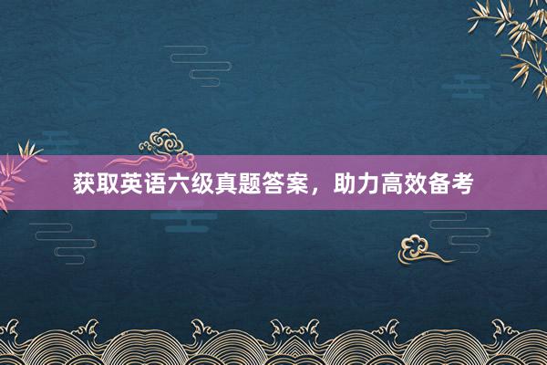 获取英语六级真题答案，助力高效备考