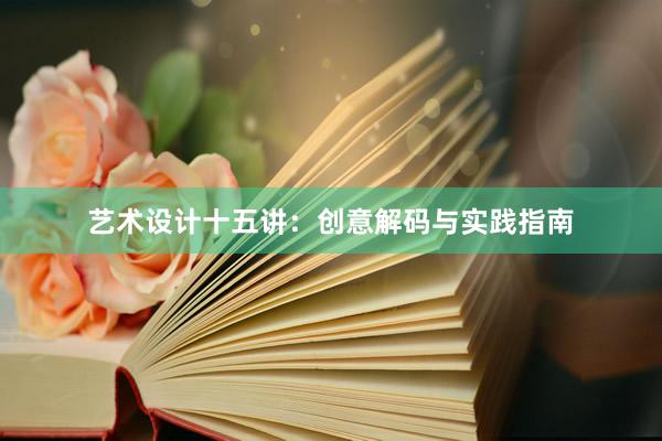 艺术设计十五讲：创意解码与实践指南