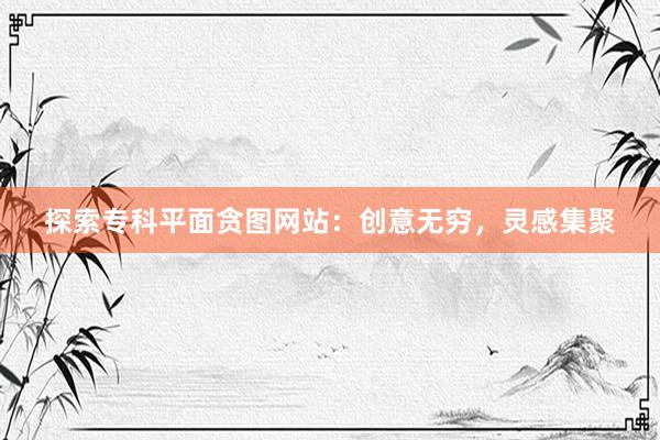 探索专科平面贪图网站：创意无穷，灵感集聚