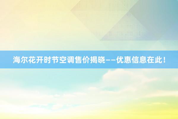 海尔花开时节空调售价揭晓——优惠信息在此！