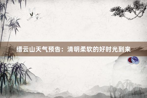 缙云山天气预告：清明柔软的好时光到来